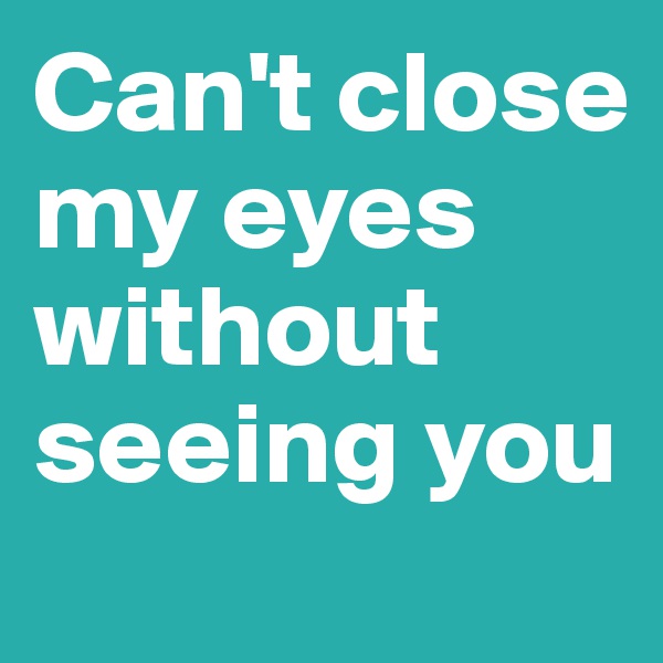 Can't close my eyes without seeing you