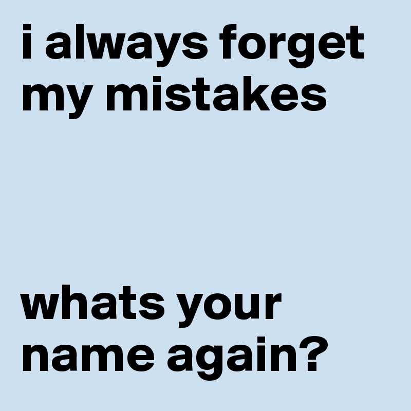 i always forget my mistakes 



whats your name again?