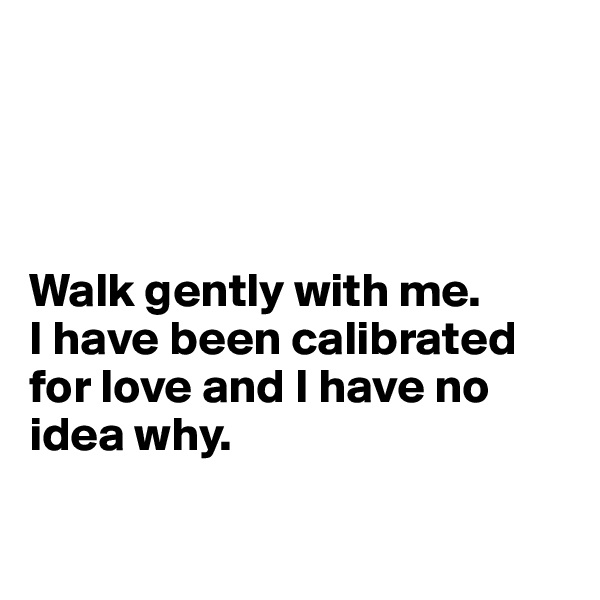 




Walk gently with me. 
I have been calibrated for love and I have no idea why.

