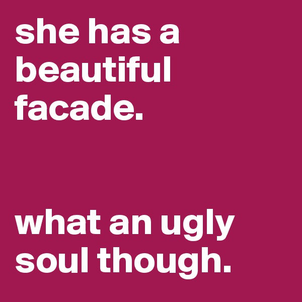 she has a beautiful facade. 


what an ugly soul though. 