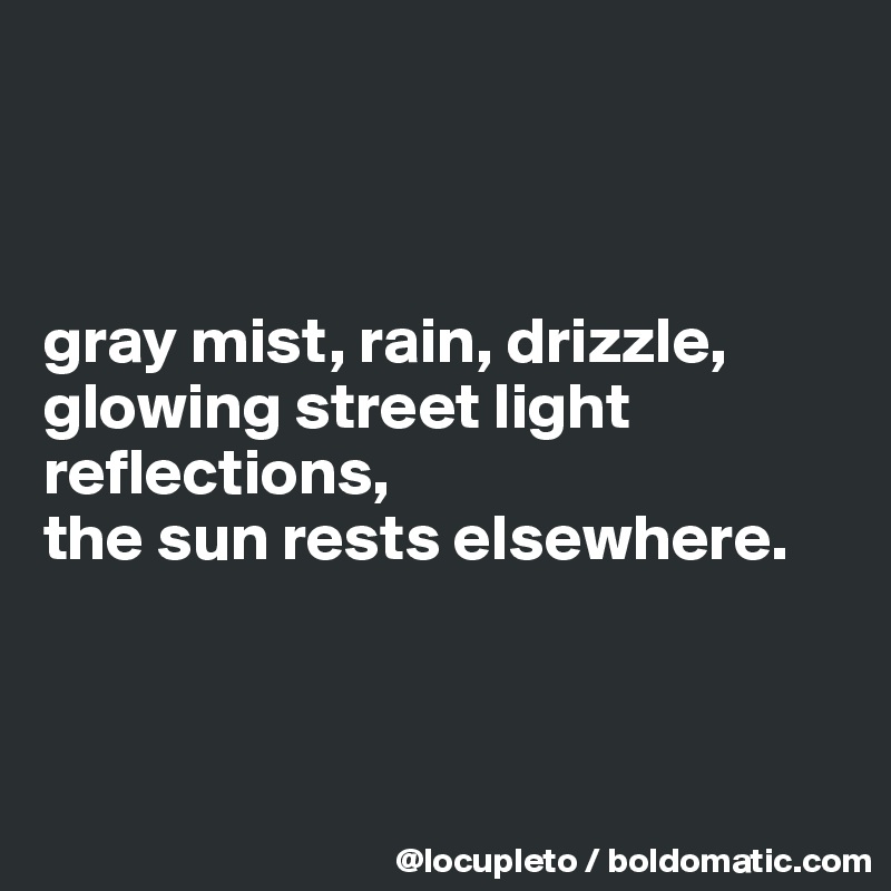 



gray mist, rain, drizzle,
glowing street light reflections,
the sun rests elsewhere. 



