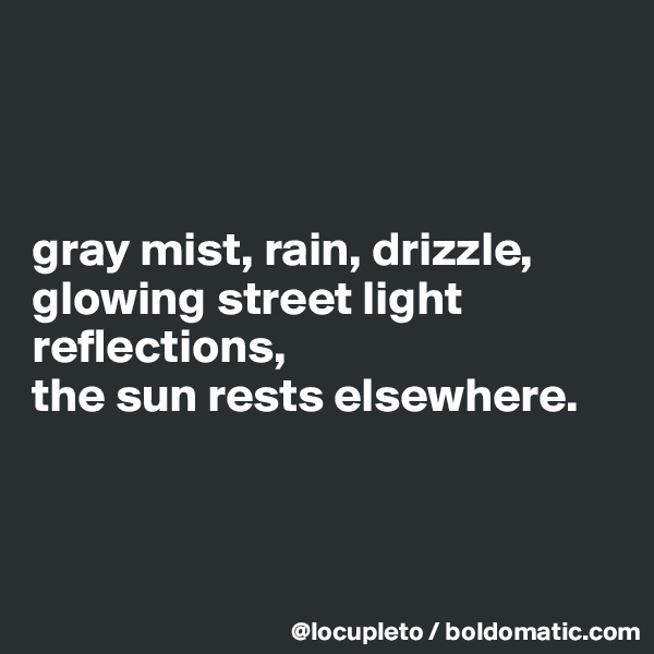 



gray mist, rain, drizzle,
glowing street light reflections,
the sun rests elsewhere. 




