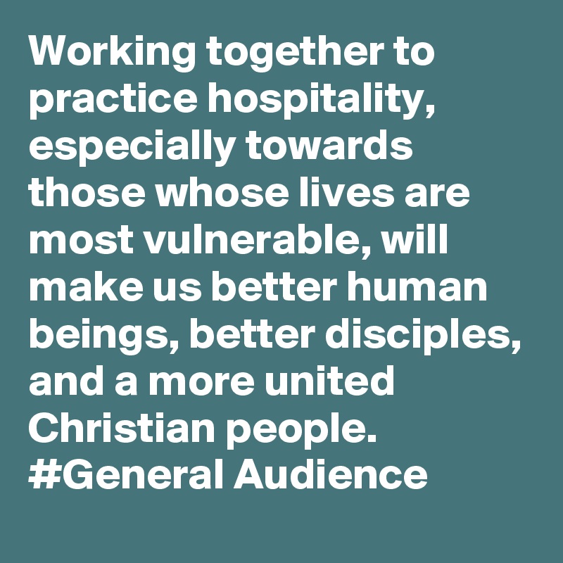 Working together to practice hospitality, especially towards those whose lives are most vulnerable, will make us better human beings, better disciples, and a more united Christian people. #General Audience