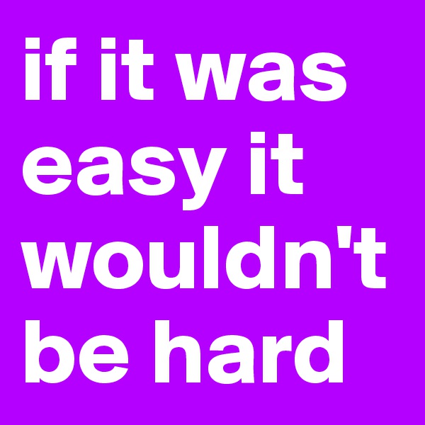 if it was easy it wouldn't be hard