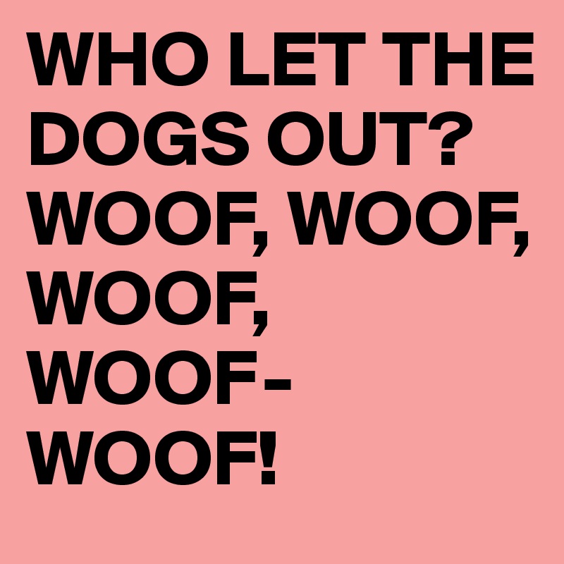 WHO LET THE DOGS OUT? 
WOOF, WOOF, 
WOOF,
WOOF-WOOF!