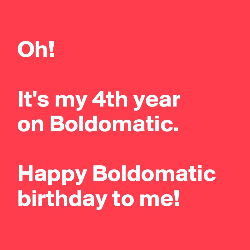 oh-it-s-my-4th-year-on-boldomatic-happy-boldomatic-birthday-to-me