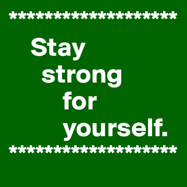 *******************
    Stay
      strong
          for 
          yourself.
*******************
