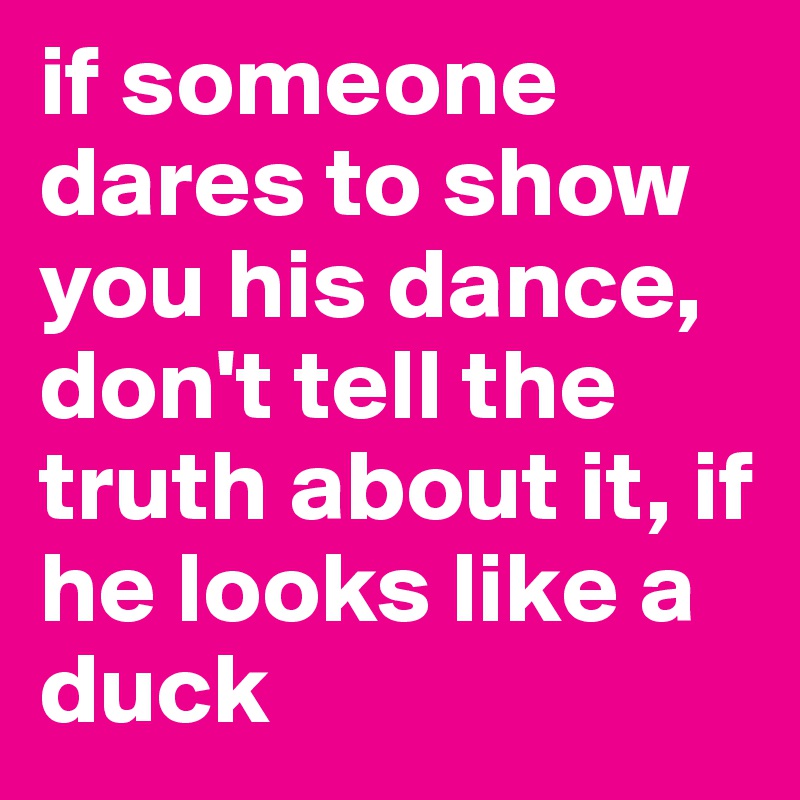 if someone dares to show you his dance, don't tell the truth about it, if he looks like a duck