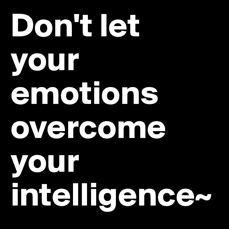Don't let           your emotions overcome your intelligence~ 