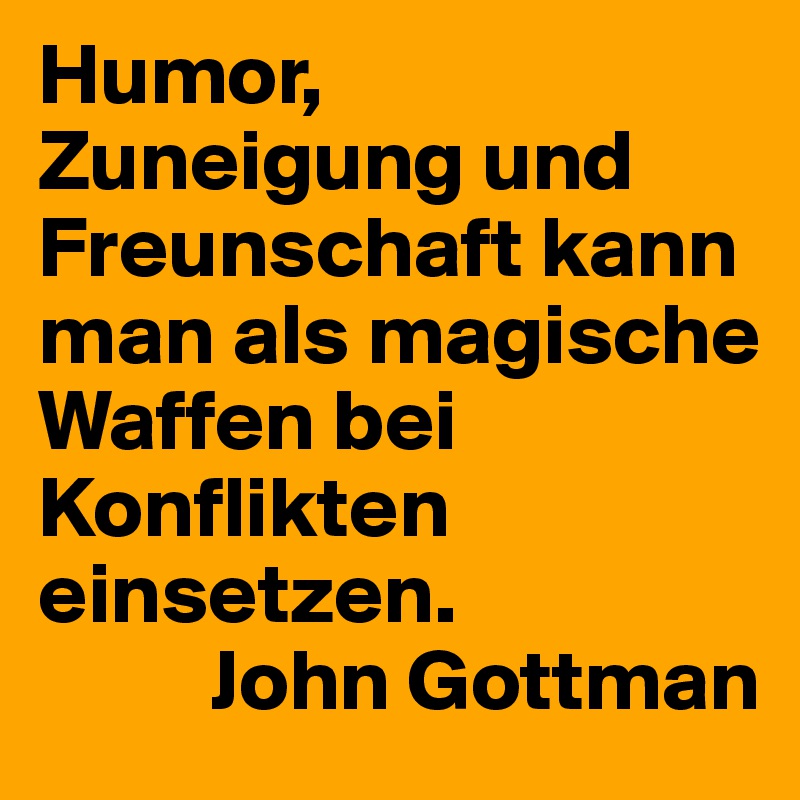 Humor, Zuneigung und Freunschaft kann man als magische Waffen bei Konflikten einsetzen.
          John Gottman