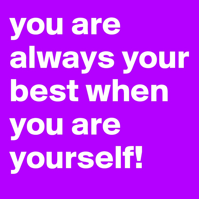 you are always your best when you are yourself! 