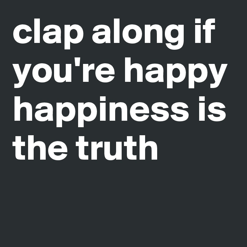clap along if you're happy happiness is the truth

