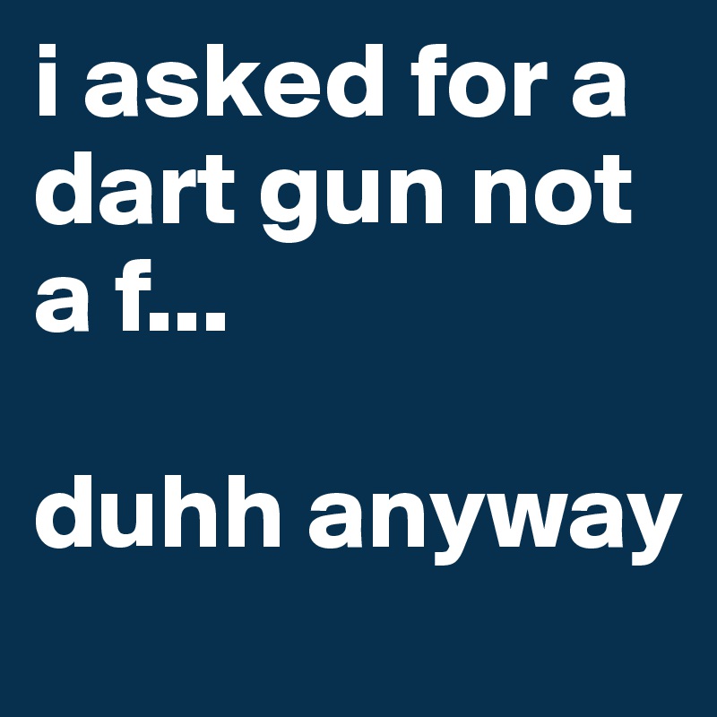 i asked for a dart gun not a f...

duhh anyway