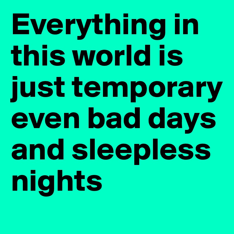 Everything in  this world is just temporary even bad days and sleepless nights