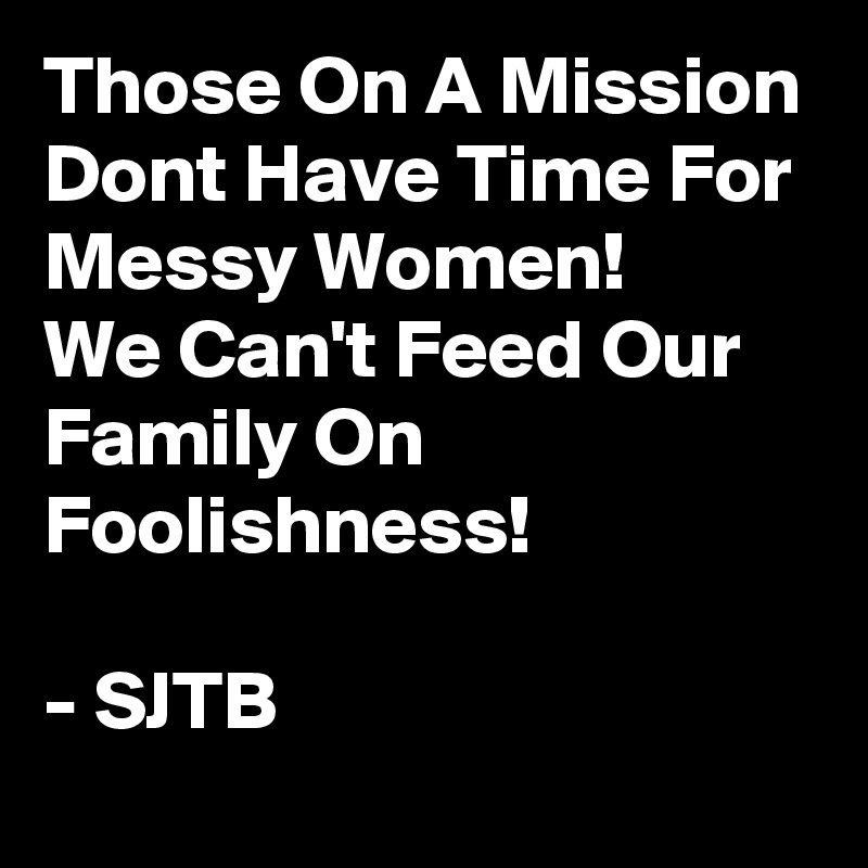 Those On A Mission Dont Have Time For Messy Women!
We Can't Feed Our Family On Foolishness!

- SJTB