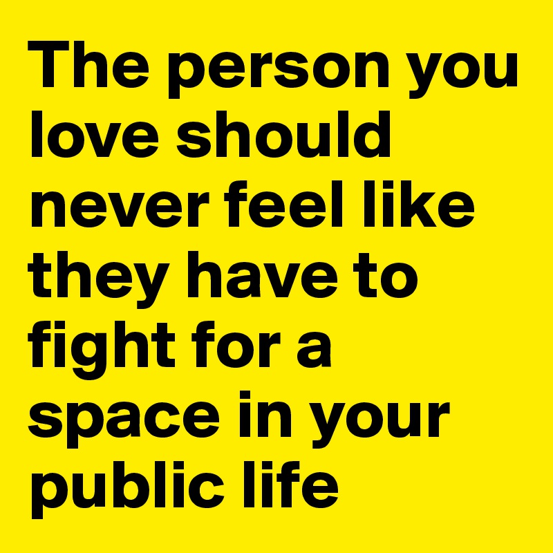 The person you love should never feel like they have to fight for a space in your public life