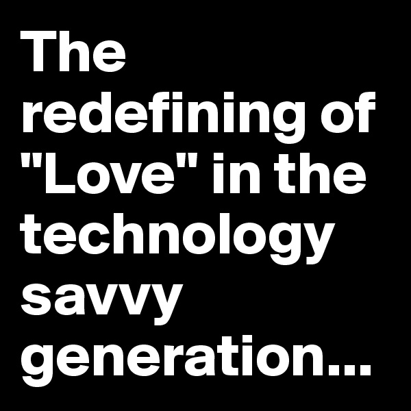 The redefining of "Love" in the technology savvy generation...