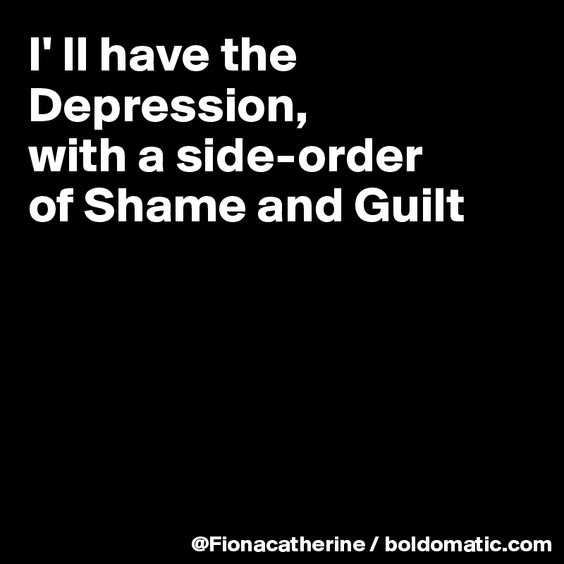I' ll have the Depression,
with a side-order
of Shame and Guilt





