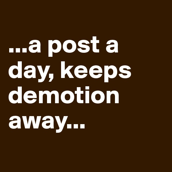 
...a post a day, keeps demotion away...
