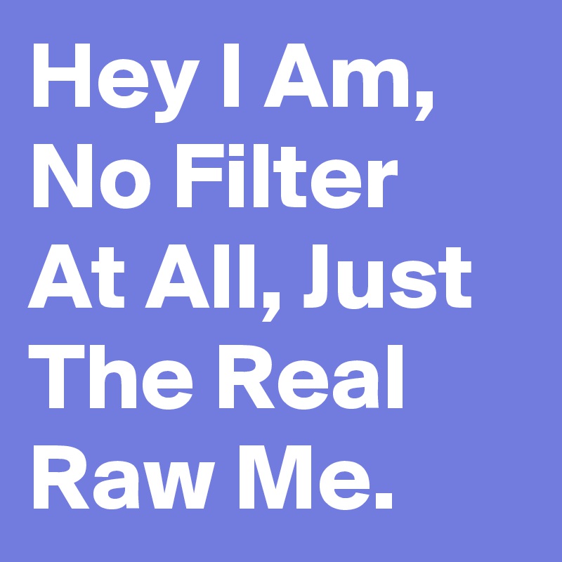 Hey I Am, No Filter At All, Just The Real Raw Me.