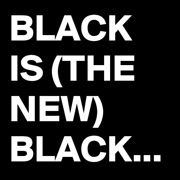 BLACK
IS (THE NEW) BLACK...