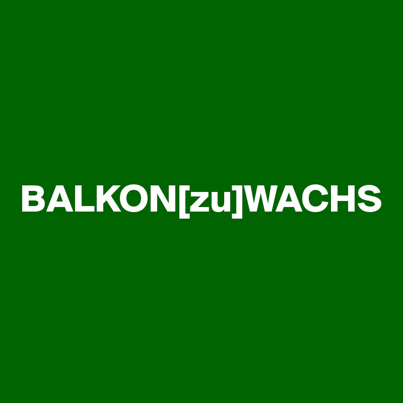 



BALKON[zu]WACHS


