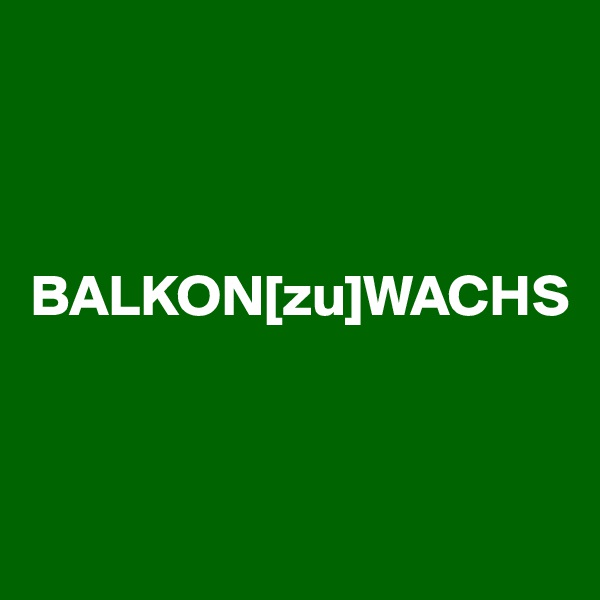 



BALKON[zu]WACHS


