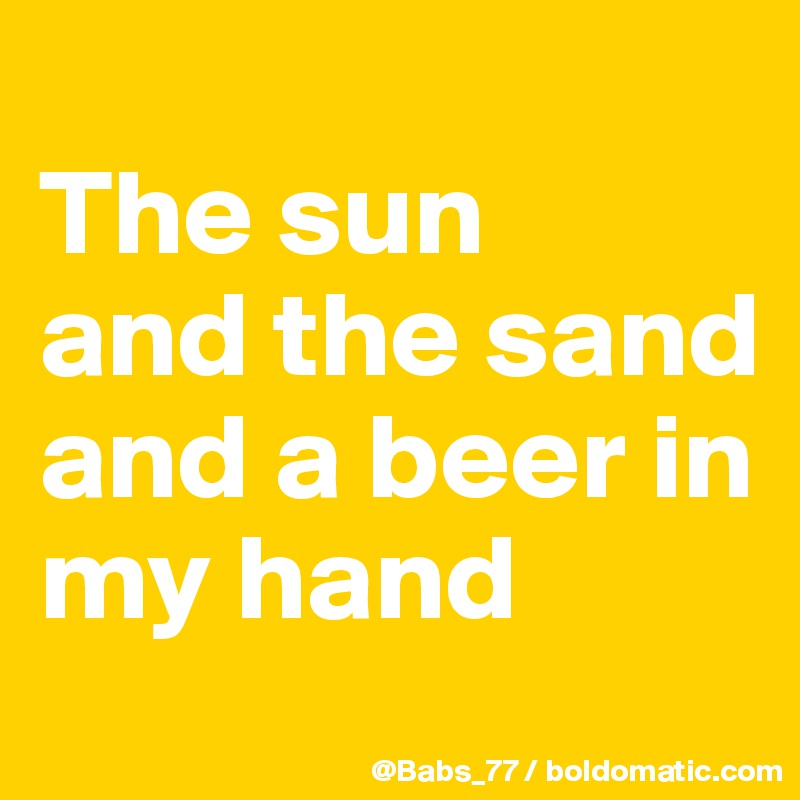 
The sun
and the sand
and a beer in my hand