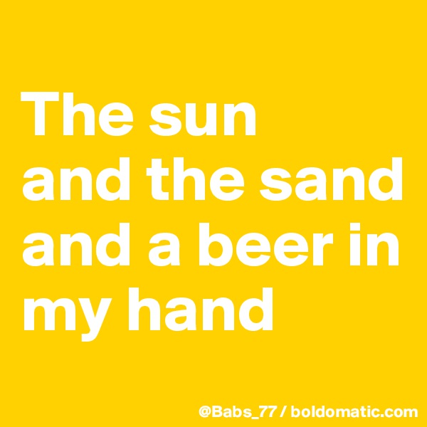 
The sun
and the sand
and a beer in my hand