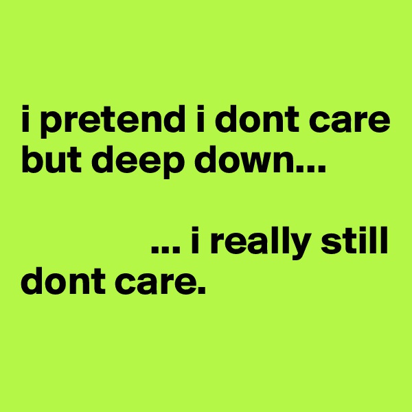 

i pretend i dont care but deep down... 

                ... i really still dont care.
