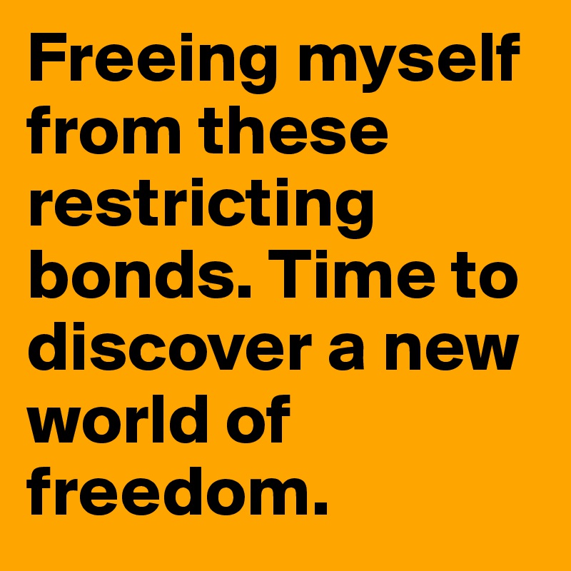 Freeing myself from these restricting bonds. Time to discover a new world of freedom. 