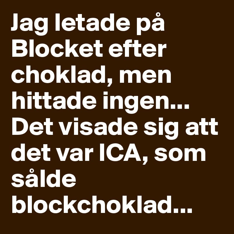 Jag letade på Blocket efter choklad, men hittade ingen... Det visade sig att det var ICA, som sålde blockchoklad... 