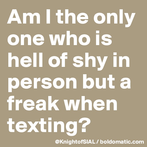Am I the only one who is hell of shy in person but a freak when texting?