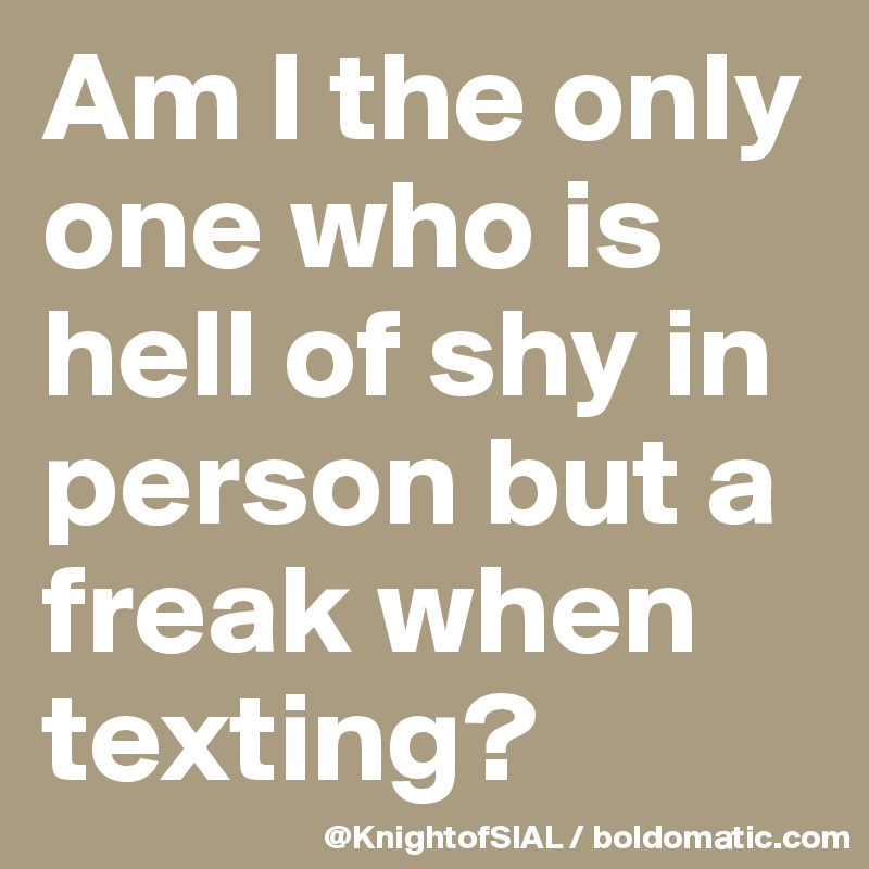Am I the only one who is hell of shy in person but a freak when texting?