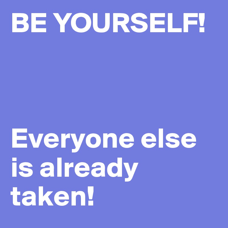 BE YOURSELF!
  


Everyone else is already taken!