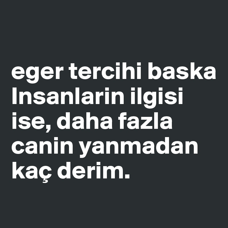 

eger tercihi baska Insanlarin ilgisi ise, daha fazla canin yanmadan kaç derim. 
