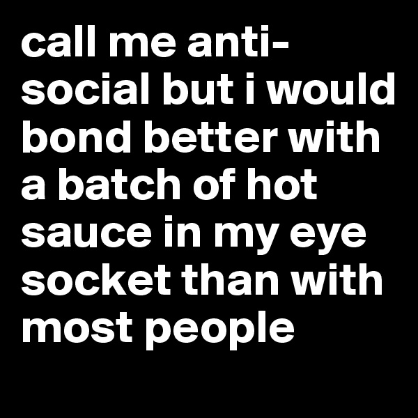 call me anti-social but i would bond better with a batch of hot sauce in my eye socket than with most people