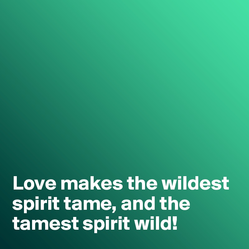







Love makes the wildest spirit tame, and the tamest spirit wild!
