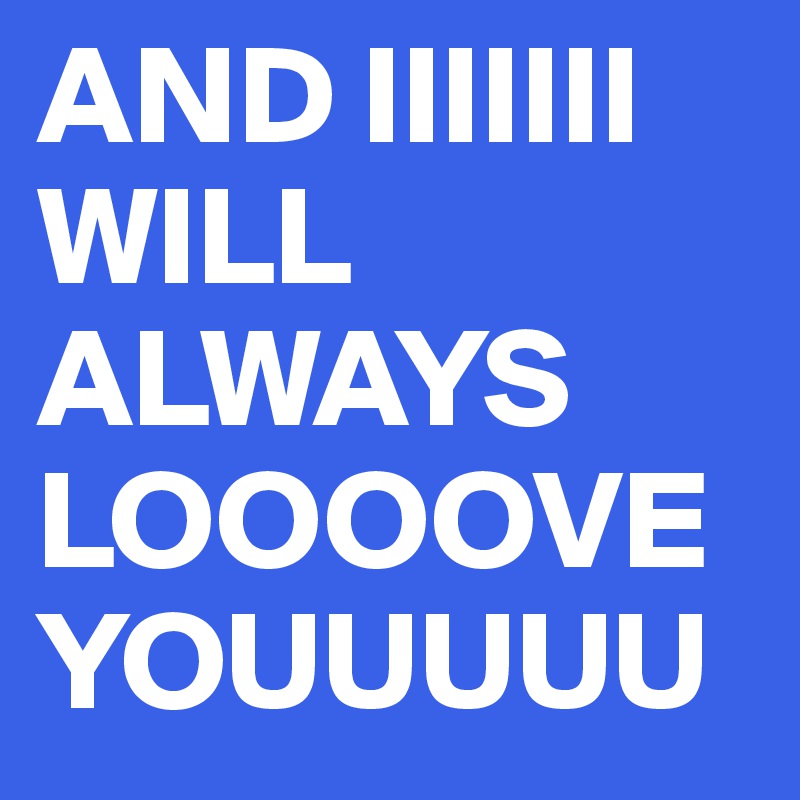 AND IIIIIII WILL ALWAYS LOOOOVE YOUUUUU