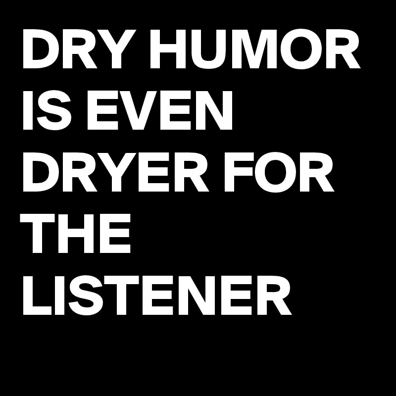 DRY HUMOR IS EVEN DRYER FOR THE LISTENER