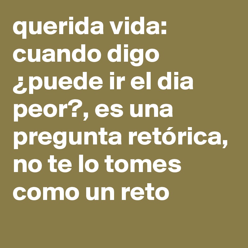 querida vida:
cuando digo ¿puede ir el dia peor?, es una pregunta retórica, no te lo tomes como un reto