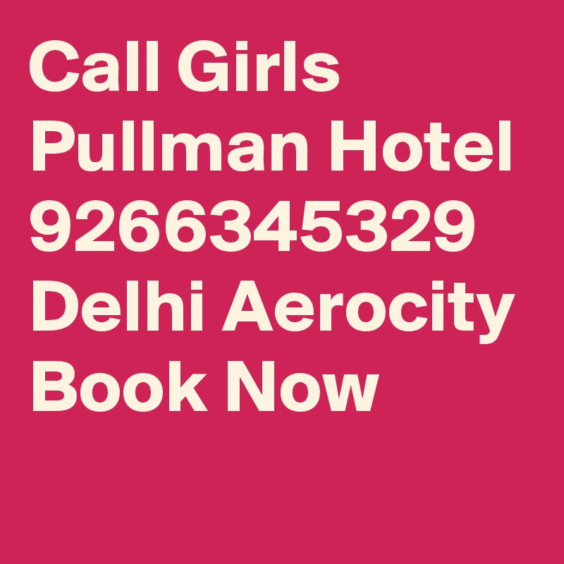 Call Girls Pullman Hotel 9266345329 Delhi Aerocity Book Now 
