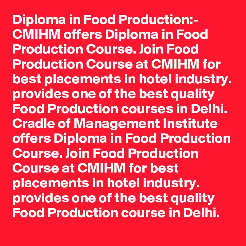 Diploma in Food Production:-
CMIHM offers Diploma in Food Production Course. Join Food Production Course at CMIHM for best placements in hotel industry. provides one of the best quality Food Production courses in Delhi. Cradle of Management Institute offers Diploma in Food Production Course. Join Food Production Course at CMIHM for best placements in hotel industry. provides one of the best quality Food Production course in Delhi.