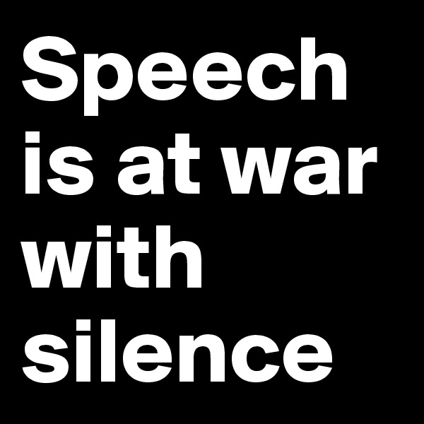 Speech  is at war with silence 