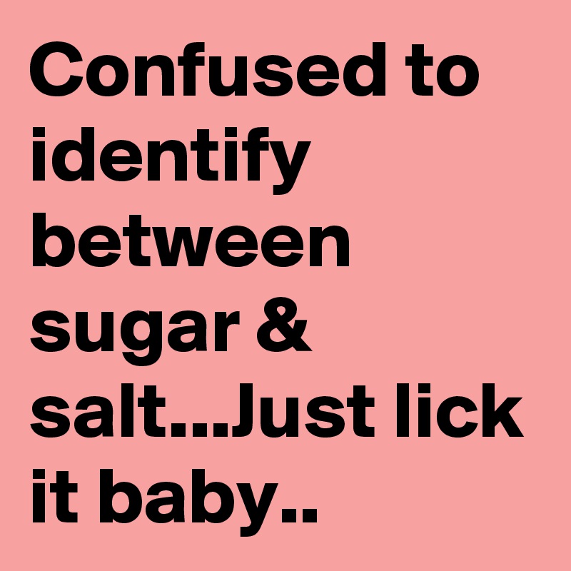 Confused to identify between sugar & salt...Just lick it baby..