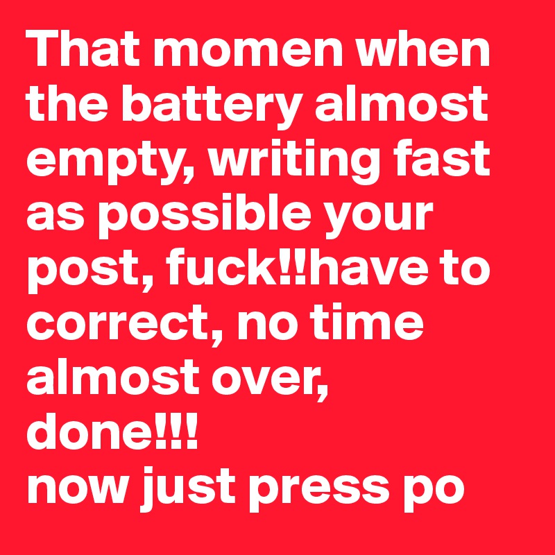 That momen when the battery almost empty, writing fast as possible your post, fuck!!have to correct, no time almost over, 
done!!! 
now just press po          