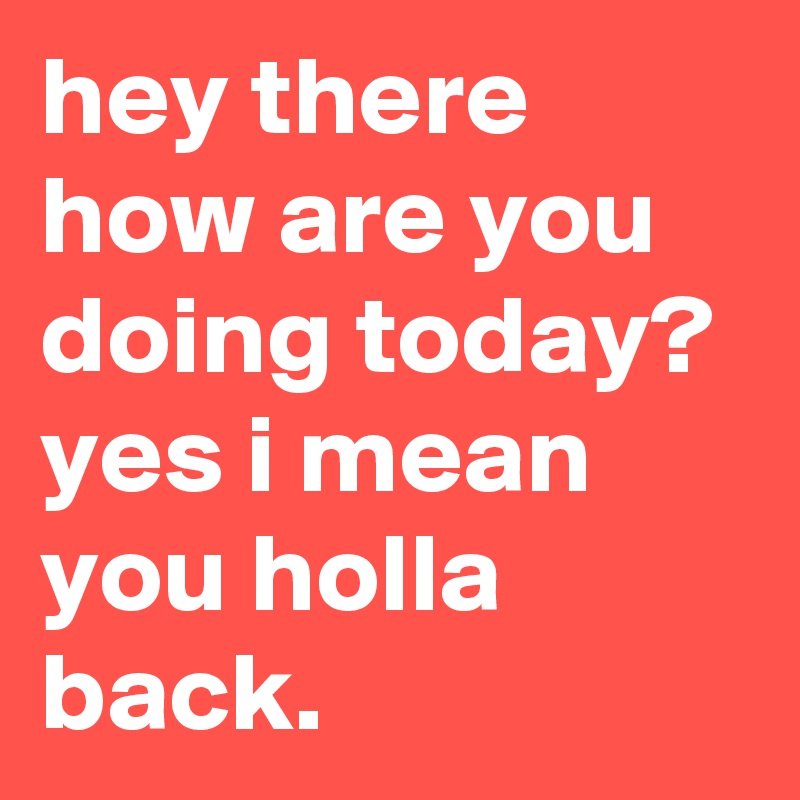 Hey There How Are You Doing Today Yes I Mean You Holla Back Post By Lostboy2 On Boldomatic