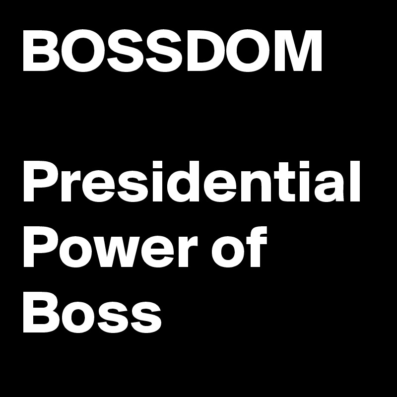 BOSSDOM

Presidential Power of Boss