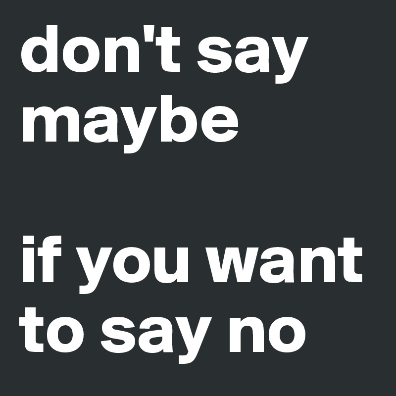 don't say maybe 

if you want to say no