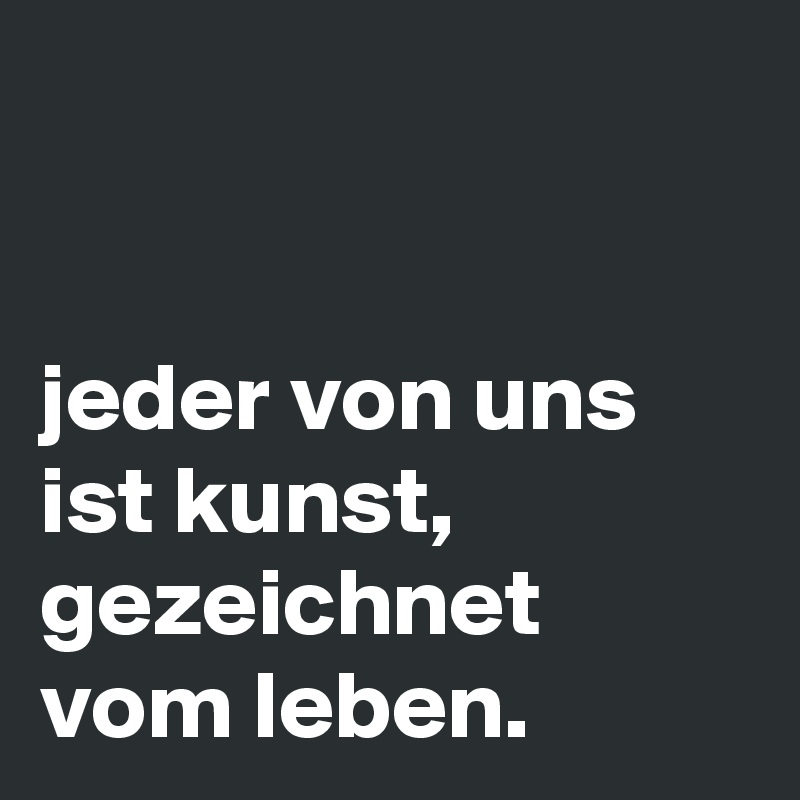 jeder von uns ist kunst, vom leben. Post by lindalea on